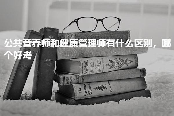公共营养师和健康管理师有什么区别哪个好考