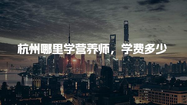 杭州哪里学营养师学费多少