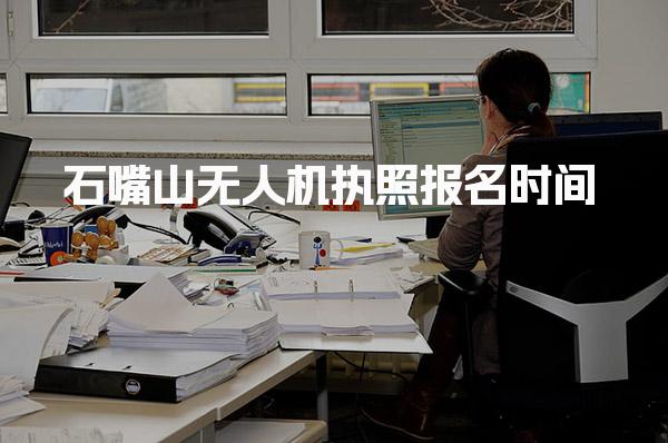 石嘴山无人机执照报名时间和考试时间详解