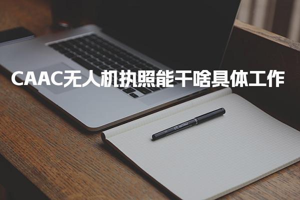 CAAC无人机执照能干啥具体工作，就业前景好吗