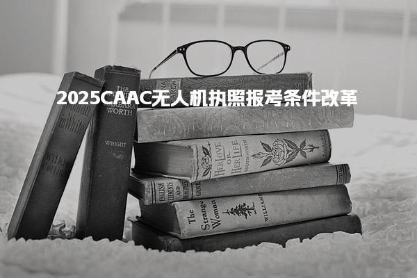2025CAAC无人机执照报考条件改革？最新要求是什么