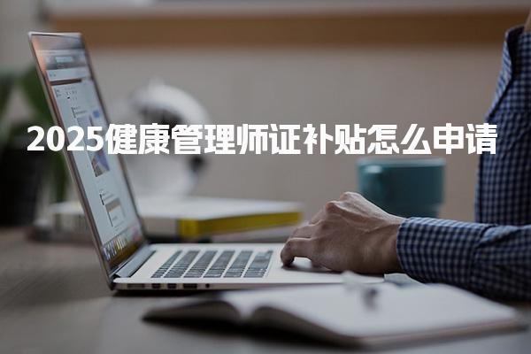 2025健康管理师证补贴怎么申请，有哪些要求