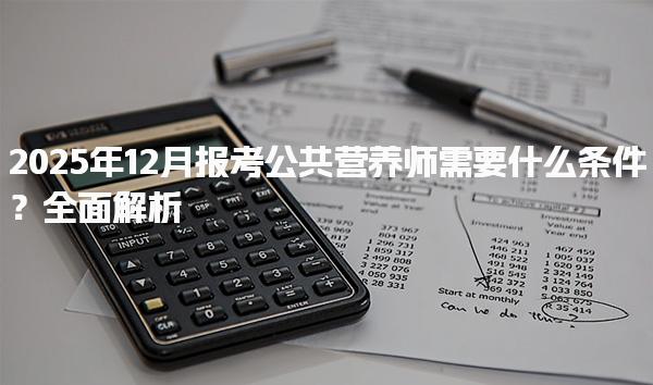2025年12月报考公共营养师需要什么条件？全面解析