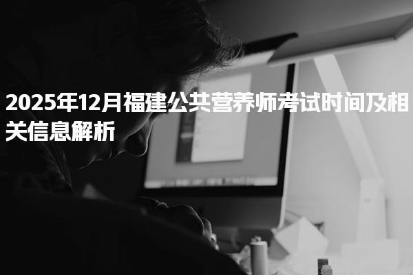 2025年12月福建公共营养师考试时间及相关信息解析