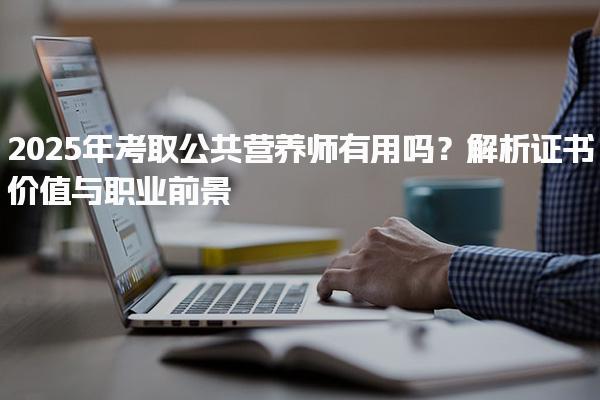 2025年考取公共营养师有用吗？解析证书价值与职业前景