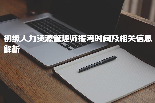 初级人力资源管理师报考时间及相关信息解析