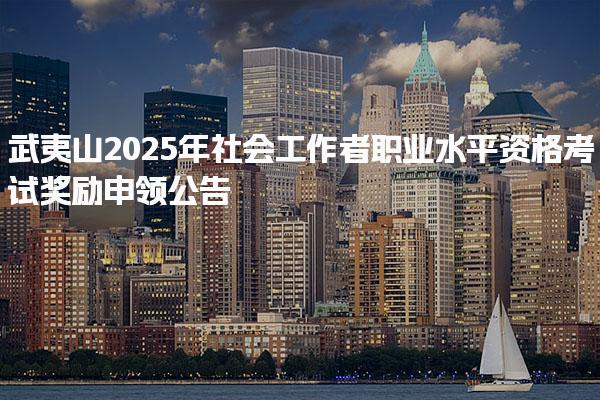 福建武夷山2025年社会工作者职业水平资格考试奖励申领公告