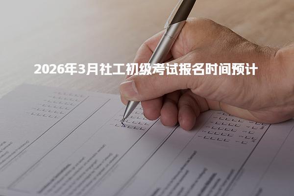 2026年3月社工初级考试报名时间预计为，报名入口