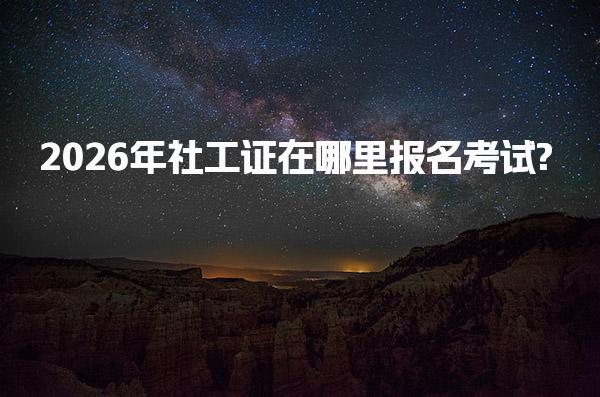 2026年社工证在哪里报名考试? 社工报名入口