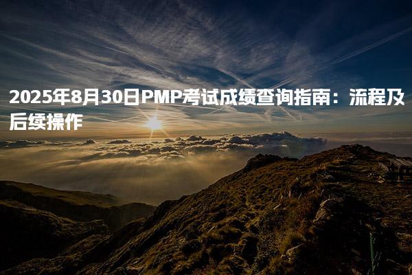 2025年8月30日PMP考试成绩查询指南：流程及后续操作