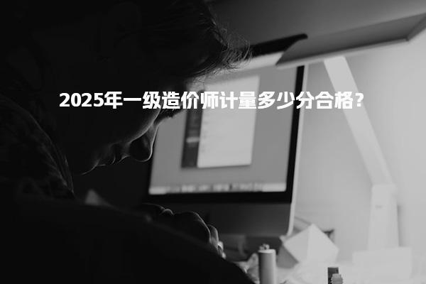2025年一级造价师计量多少分合格？题型全是选择题吗？