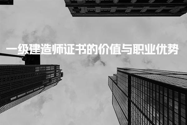 一级建造师证书的价值与职业优势