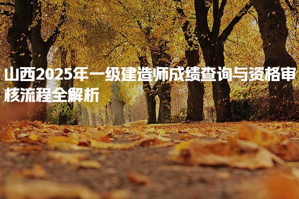 山西2025年一级建造师成绩查询与资格审核流程全解析