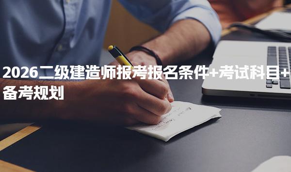 2026二级建造师报考报名条件+考试科目+备考规划