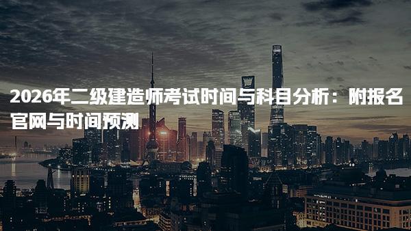 2026年二级建造师考试时间与科目分析：附报名官网与时间预测