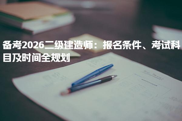 2026二级建造师报名条件、考试科目及时间全规划