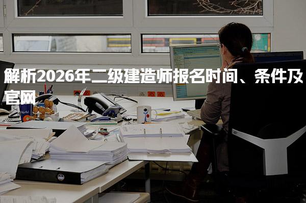 解析2026年二级建造师报名时间、条件及官网