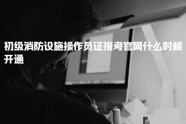 初级消防设施操作员证报考官网什么时候开通