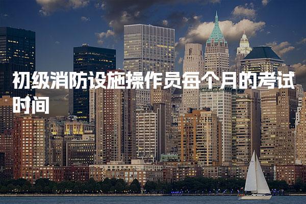 初级消防设施操作员每个月的考试时间