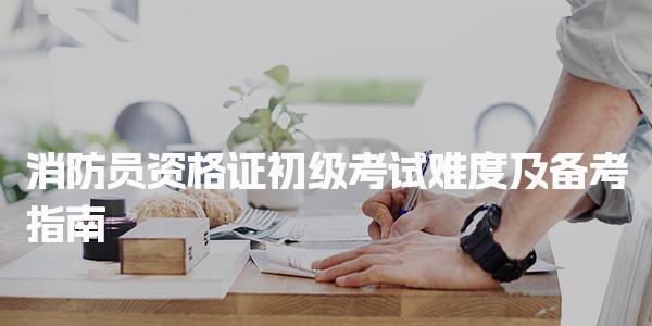 消防员资格证初级考试难度及备考指南