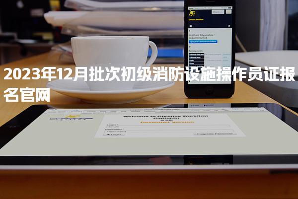 2023年12月批次初级消防设施操作员证报名官网