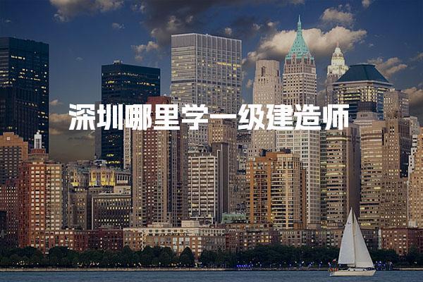 深圳哪里学一级建造师报班一般多少钱