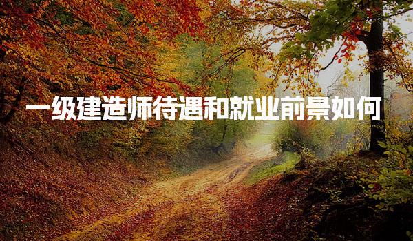 一级建造师待遇和就业前景 职业发展如何