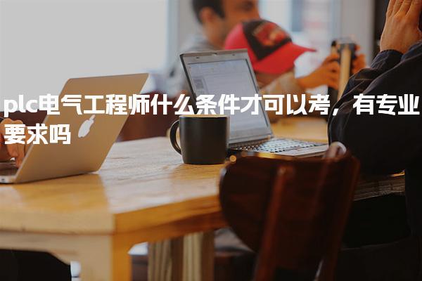 plc电气工程师什么条件才可以考，有专业要求吗