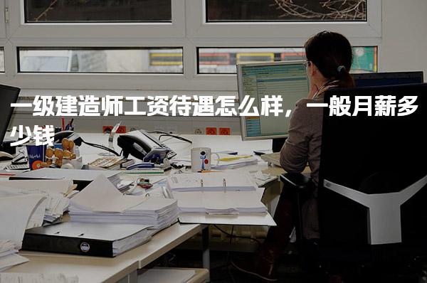 一级建造师工资待遇怎么样一般月薪多少钱
