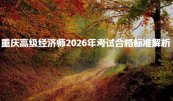 重庆高级经济师2026年考试合格标准解析