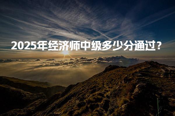 2025年经济师中级多少分通过？全面解读合格标准与政策