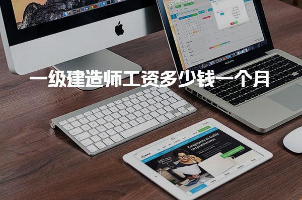 一级建造师工资多少钱一个月，薪资待遇怎么样