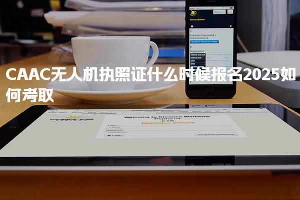 2025CAAC无人机执照证什么时候报名如何考取
