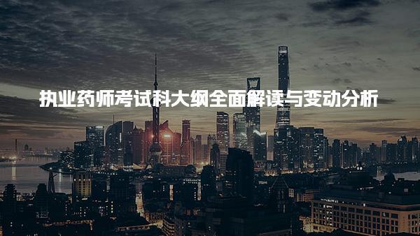 执业药师考试科大纲全面解读与变动分析