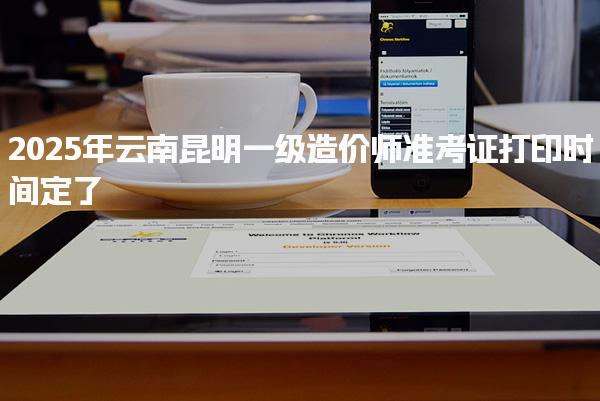 2025年云南昆明一级造价师准考证打印时间定了！