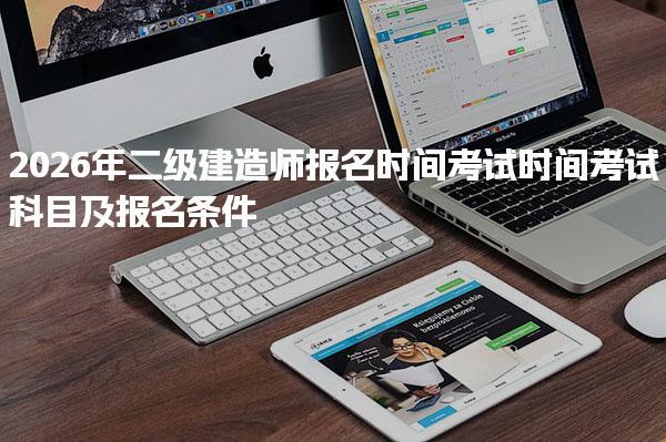 2026年二级建造师报名时间、考试时间、考试科目及报名条件