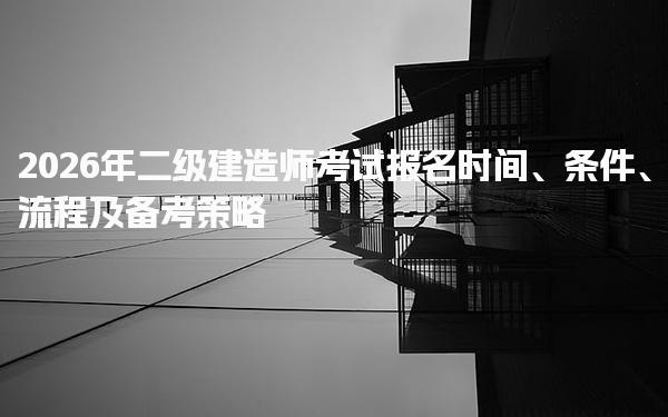 2026年二级建造师考试报名时间、条件、流程及备考策略