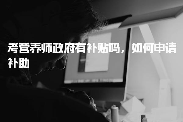 考营养师政府有补贴吗，如何申请补助