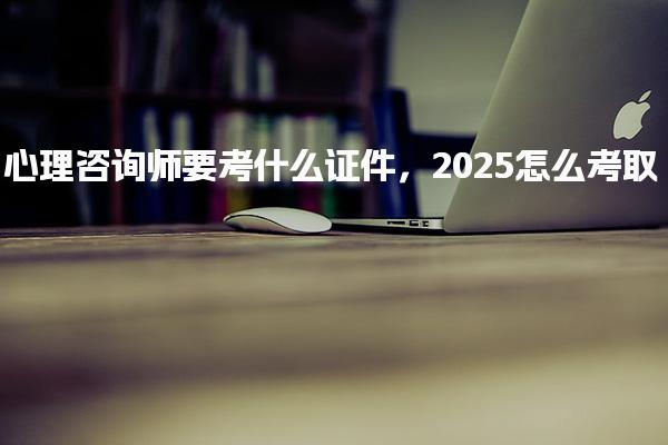 2025心理咨询师要考什么证件怎么考取