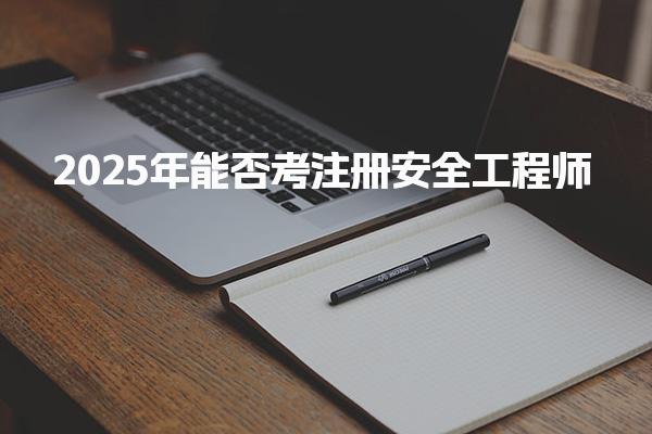 2025年能否考注册安全工程师 报考条件与时间安排