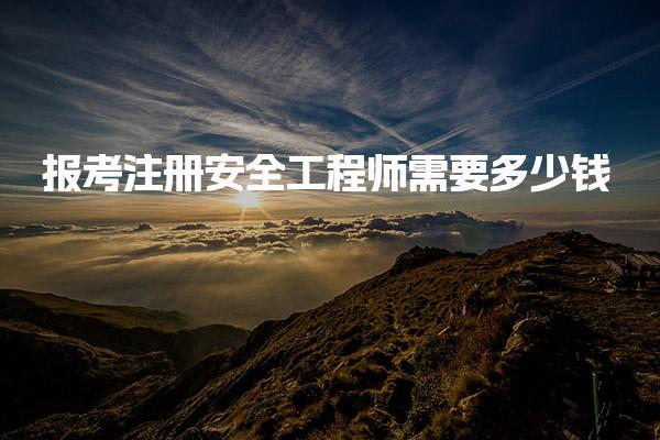 报考注册安全工程师需要多少钱 报名及考试基础费用