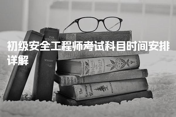 初级安全工程师考试科目时间安排详解