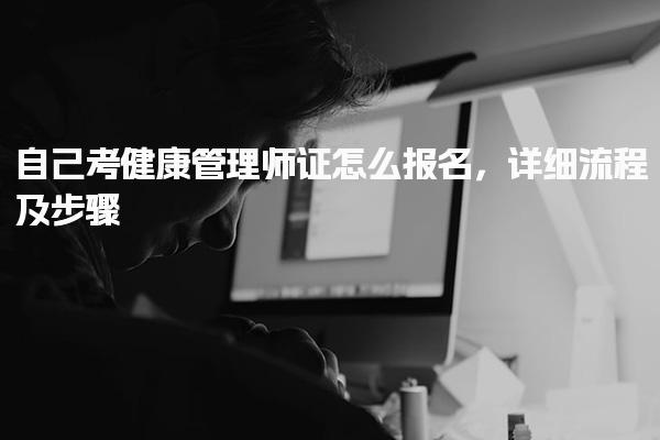 自己考健康管理师证怎么报名，详细流程及步骤