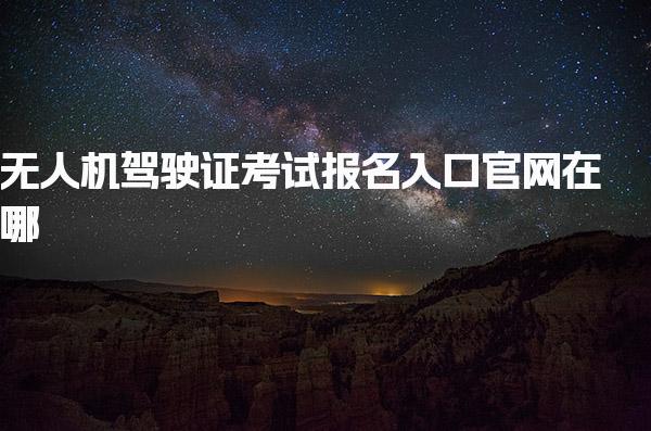 无人机驾驶证考试报名入口官网 报名流程是什么