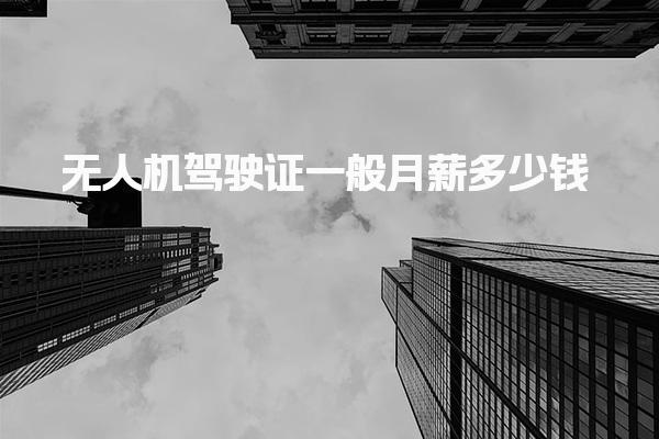 无人机驾驶证一般月薪多少钱 福利待遇如何