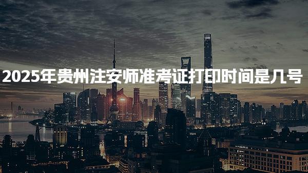 2025年贵州注安师准考证打印时间是几号 准考证打印流程