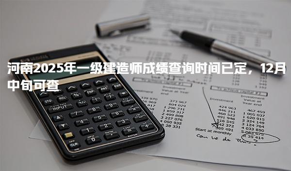 河南2025年一级建造师成绩查询时间已定12月中旬可查