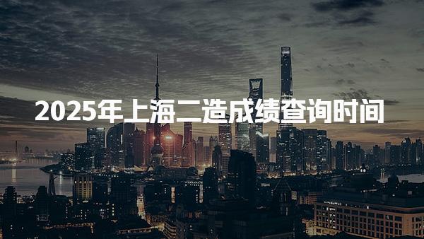 2025年上海二造成绩查询时间及考试成绩管理