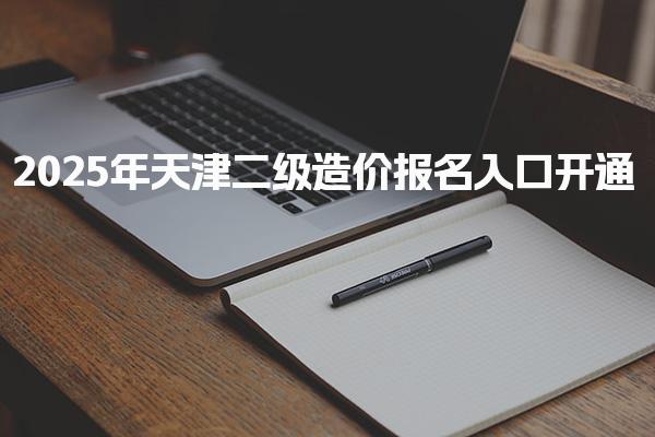 2025年天津二级造价报名入口开通 二级造价报名步骤