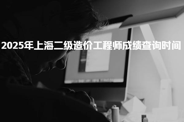 2025年上海二级造价工程师成绩查询时间及入口